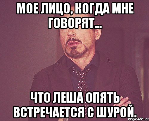 Мое лицо, когда мне говорят... Что Леша опять встречается с Шурой., Мем твое выражение лица