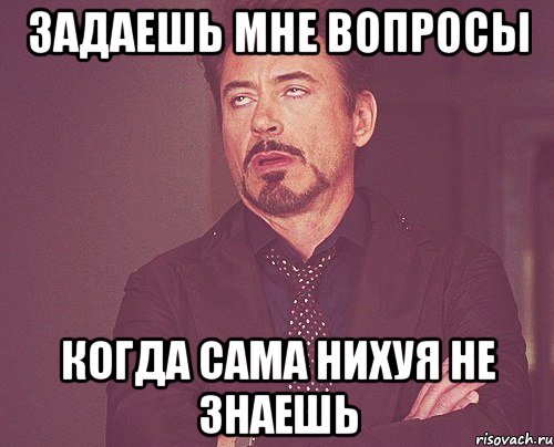 задаешь мне вопросы когда сама нихуя не знаешь, Мем твое выражение лица