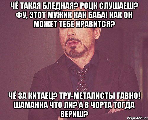 Чё такая бледная? Роцк слушаеш? Фу, этот мужик как баба! Как он может тебе нравится? Чё за китаец? Тру-металисты гавно! Шаманка что ли? А в чорта тогда вериш?, Мем твое выражение лица