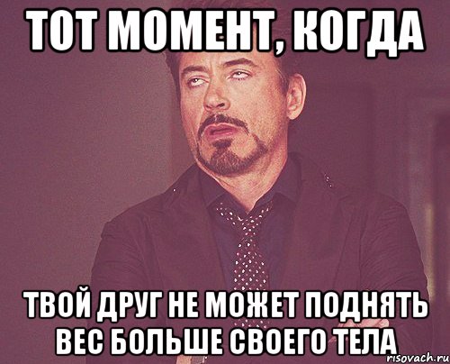 тот момент, когда твой друг не может поднять вес больше своего тела, Мем твое выражение лица