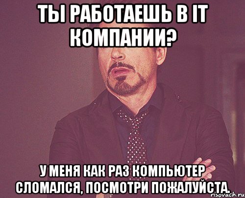 Ты работаешь в IT компании? У меня как раз компьютер сломался, посмотри пожалуйста., Мем твое выражение лица