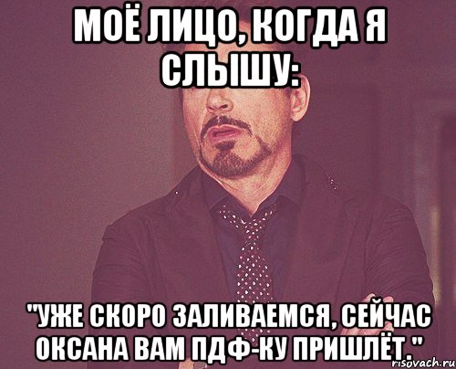 Моё лицо, когда я слышу: "Уже скоро заливаемся, сейчас Оксана вам ПДФ-ку пришлёт.", Мем твое выражение лица