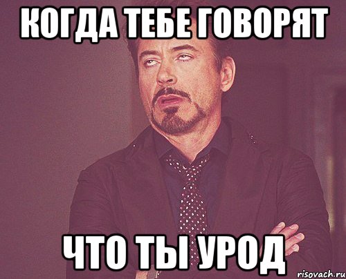 КОГДА ТЕБЕ ГОВОРЯТ ЧТО ТЫ УРОД, Мем твое выражение лица
