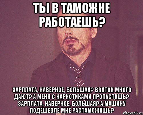 ты в таможне работаешь? зарплата, наверное, большая? взяток много дают? а меня с наркотиками пропустишь? зарплата, наверное, большая? а машину подешевле мне растаможишь?, Мем твое выражение лица