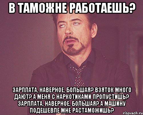 в таможне работаешь? зарплата, наверное, большая? взяток много дают? а меня с наркотиками пропустишь? зарплата, наверное, большая? а машину подешевле мне растаможишь?, Мем твое выражение лица