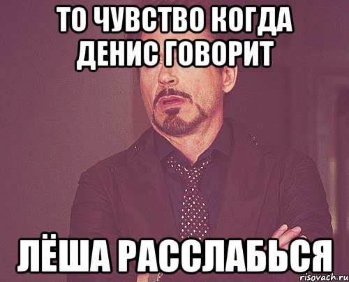 То чувство когда Денис говорит Лёша расслабься, Мем твое выражение лица
