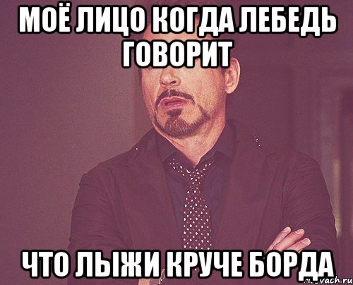 моё лицо когда Лебедь говорит что лыжи круче борда, Мем твое выражение лица