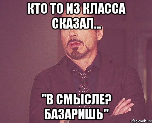 Кто то из класса сказал... "В смысле? Базаришь", Мем твое выражение лица