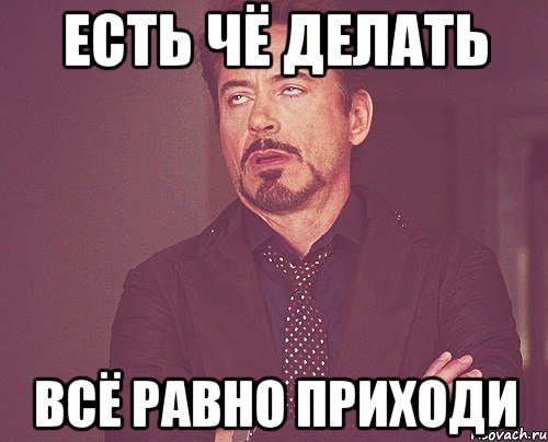 Есть чё делать Всё равно приходи, Мем твое выражение лица