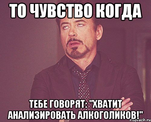 То чувство когда тебе говорят: "Хватит анализировать алкоголиков!", Мем твое выражение лица