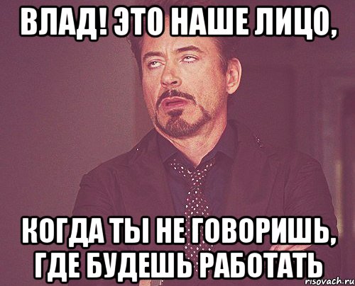 ВЛАД! ЭТО НАШЕ ЛИЦО, КОГДА ТЫ НЕ ГОВОРИШЬ, ГДЕ БУДЕШЬ РАБОТАТЬ, Мем твое выражение лица