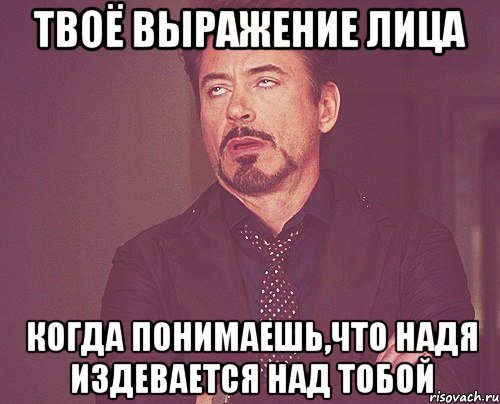 твоё выражение лица когда понимаешь,что Надя издевается над тобой, Мем твое выражение лица