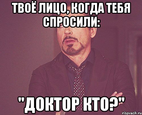 Твоё лицо, когда тебя спросили: "Доктор Кто?", Мем твое выражение лица