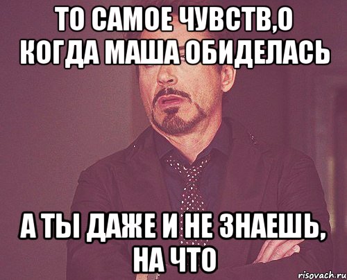 То самое чувств,о когда Маша обиделась А ты даже и не знаешь, на что, Мем твое выражение лица