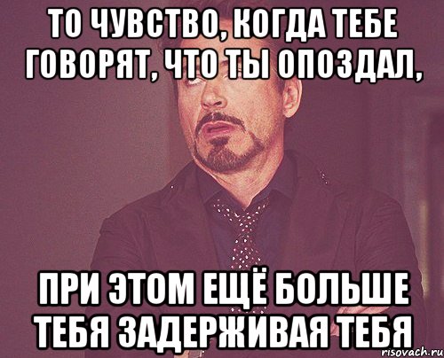 то чувство, когда тебе говорят, что ты опоздал, при этом ещё больше тебя задерживая тебя, Мем твое выражение лица