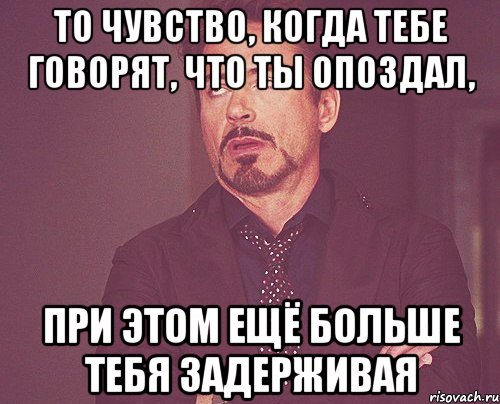 то чувство, когда тебе говорят, что ты опоздал, при этом ещё больше тебя задерживая, Мем твое выражение лица