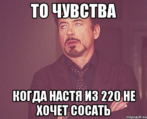 То чувства Когда настя из 220 не хочет сосать, Мем твое выражение лица