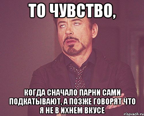 то чувство, когда сначало парни сами подкатывают, а позже говорят что я не в ихнем вкусе, Мем твое выражение лица