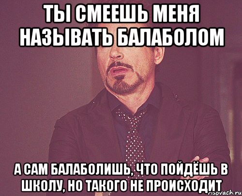 Ты смеешь меня называть балаболом А сам балаболишь, что пойдёшь в школу, но такого не происходит, Мем твое выражение лица