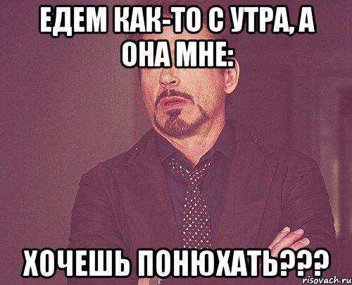 Едем как-то с утра, а она мне: ХОЧЕШЬ ПОНЮХАТЬ???, Мем твое выражение лица