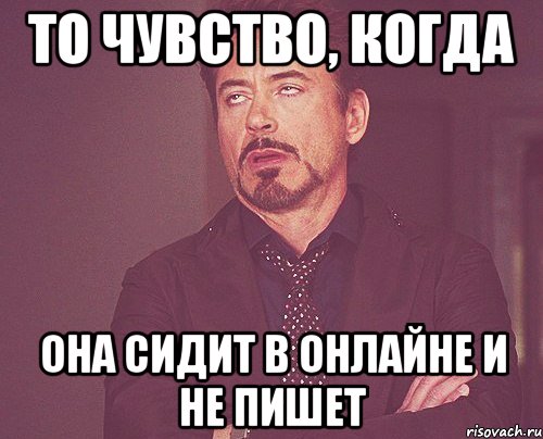 То чувство, когда она сидит в онлайне и не пишет, Мем твое выражение лица