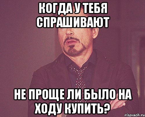 Когда у тебя спрашивают НЕ ПРОЩЕ ЛИ БЫЛО НА ХОДУ КУПИТЬ?, Мем твое выражение лица