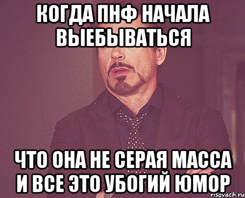 КОГДА ПНФ НАЧАЛА ВЫЕБЫВАТЬСЯ ЧТО ОНА НЕ СЕРАЯ МАССА И ВСЕ ЭТО УБОГИЙ ЮМОР, Мем твое выражение лица