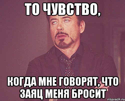 то чувство, когда мне говорят, что заяц меня бросит, Мем твое выражение лица