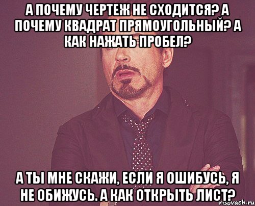 А почему чертеж не сходится? А почему квадрат прямоугольный? А как нажать пробел? А ты мне скажи, если я ошибусь, я не обижусь. А как открыть лист?, Мем твое выражение лица