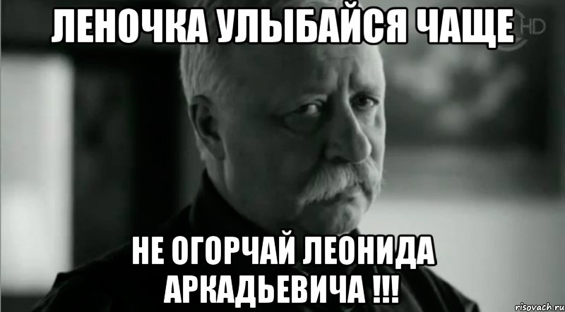 Леночка улыбайся чаще Не огорчай Леонида Аркадьевича !!!, Мем Не расстраивай Леонида Аркадьевича
