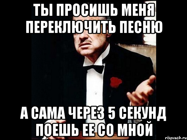 Ты просишь меня переключить песню А сама через 5 секунд поешь ее со мной, Мем ты делаешь это без уважения