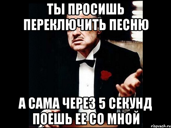 Ты просишь переключить песню А сама через 5 секунд поешь ее со мной, Мем ты делаешь это без уважения