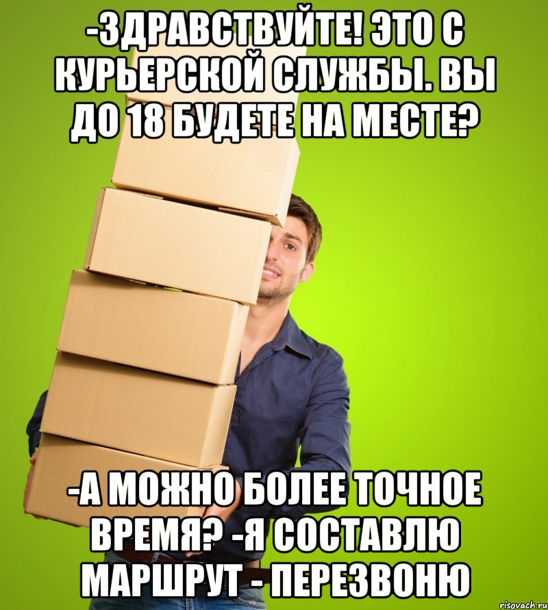 -Здравствуйте! Это с курьерской службы. Вы до 18 будете на месте? -А можно более точное время? -Я составлю маршрут - перезвоню