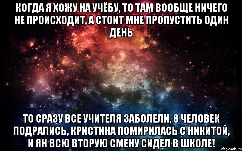 Когда я хожу на учёбу, то там вообще ничего не происходит, А стоит мне пропустить один день ТО сразу все учителя заболели, 8 человек подрались, Кристина помирилась с никитой, и ян всю вторую смену сидел в школе!, Мем Просто космос