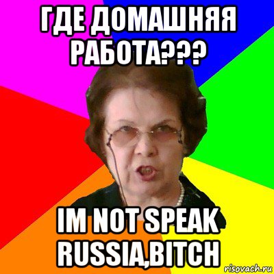 Где домашняя работа??? Im not speak russia,BITCH, Мем Типичная училка