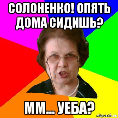 Солоненко! Опять дома сидишь? Мм... Уеба?, Мем Типичная училка