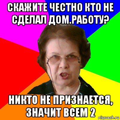 Скажите честно кто не сделал дом.работу? Никто не признается, значит всем 2, Мем Типичная училка