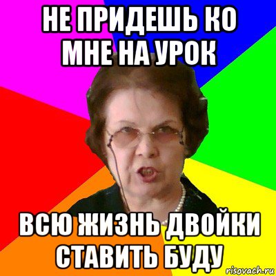 Не придешь ко мне на урок всю жизнь двойки ставить буду, Мем Типичная училка