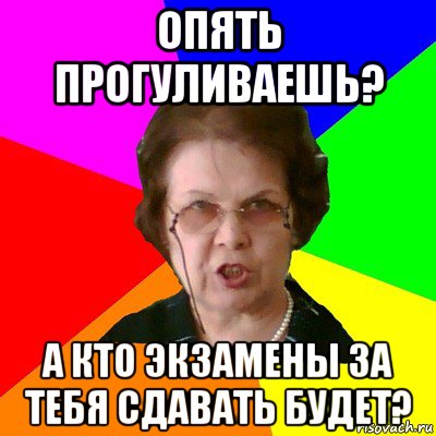 Опять прогуливаешь? А кто экзамены за тебя сдавать будет?, Мем Типичная училка