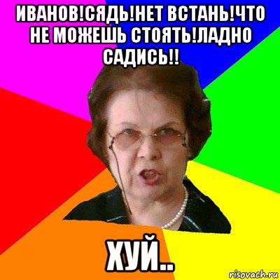 Иванов!Сядь!Нет встань!Что не можешь стоять!Ладно садись!! хуй.., Мем Типичная училка