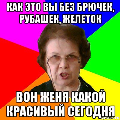 как это вы без брючек, рубашек, желеток вон женя какой красивый сегодня, Мем Типичная училка