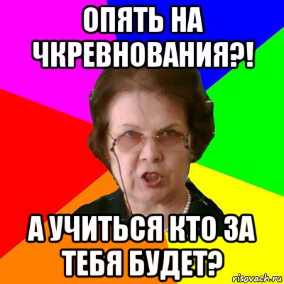 Опять на чкревнования?! А учиться кто за тебя будет?, Мем Типичная училка