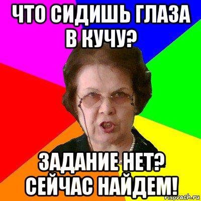 Что сидишь глаза в кучу? Задание нет? Сейчас найдем!, Мем Типичная училка