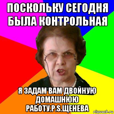 Поскольку сегодня была контрольная Я ЗАДАМ ВАМ ДВОЙНУЮ ДОМАШНЮЮ РАБОТУ.P.S.Щенева, Мем Типичная училка