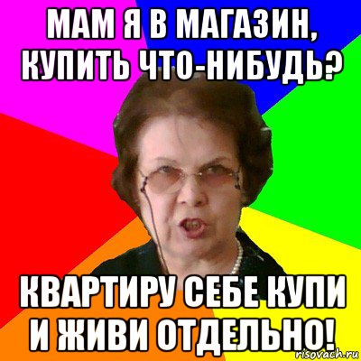 Мам я в магазин, купить что-нибудь? Квартиру себе купи и живи отдельно!, Мем Типичная училка