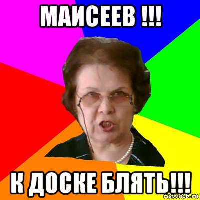 Маисеев !!! К Доске Блять!!!, Мем Типичная училка