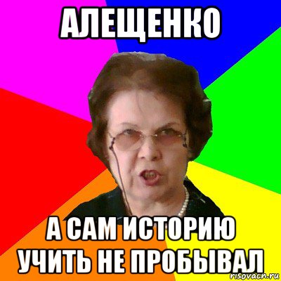 Алещенко а сам историю учить не пробывал, Мем Типичная училка