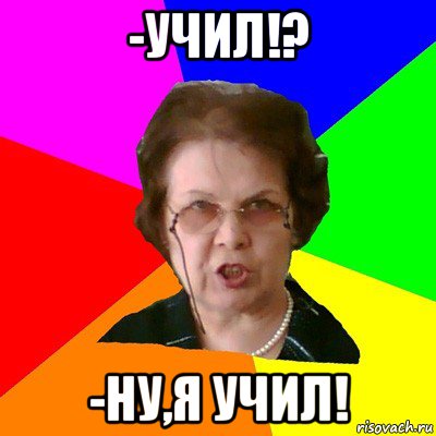 -Учил!? -Ну,я учил!, Мем Типичная училка