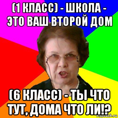 (1 класс) - школа - это ваш второй дом (6 класс) - ты что тут, дома что ли!?, Мем Типичная училка