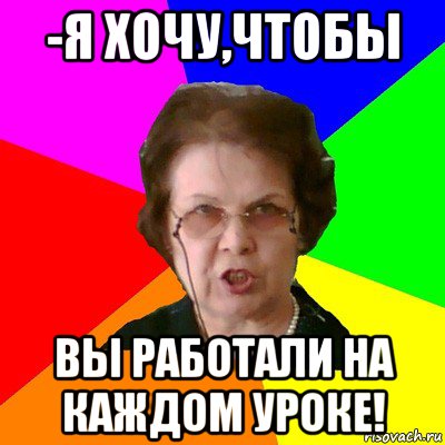 -Я хочу,чтобы вы работали на каждом уроке!, Мем Типичная училка